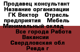 Продавец-консультант › Название организации ­ ГК Вектор › Отрасль предприятия ­ Мебель › Минимальный оклад ­ 15 000 - Все города Работа » Вакансии   . Свердловская обл.,Ревда г.